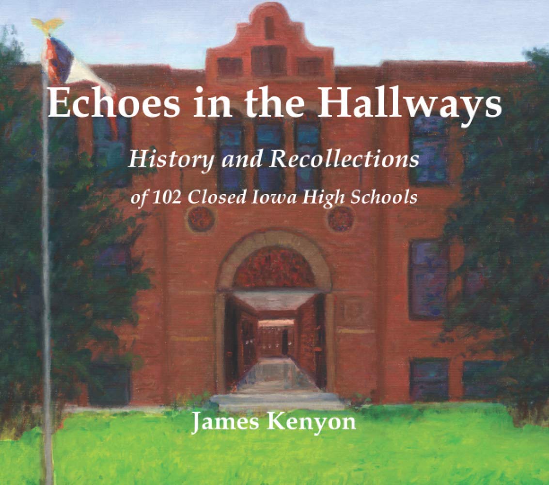 Echoes in the Hallways: History and Recollections of 102 Closed Iowa High Schools- by James Kenyon