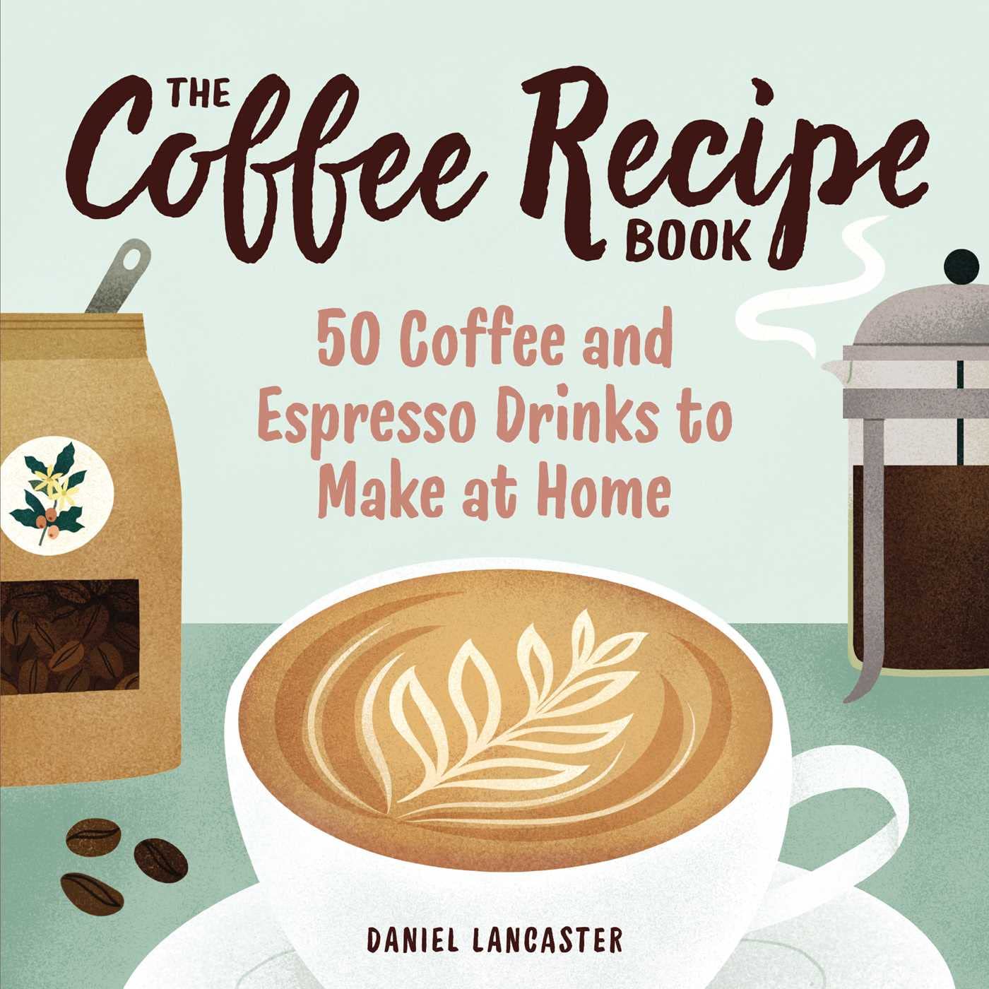 The Coffee Recipe Book: 50 Coffee and Espresso Drinks to Make at Home - by Daniel Lancaster