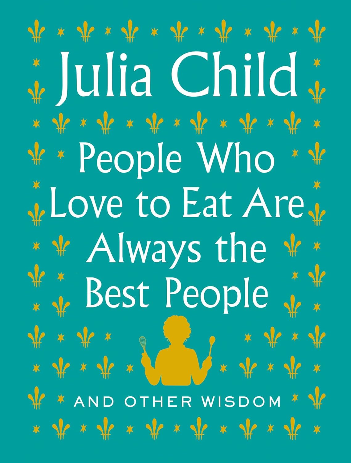 People Who Love to Eat Are Always the Best People: And Other Wisdom - by Julia Child (Hardcover)