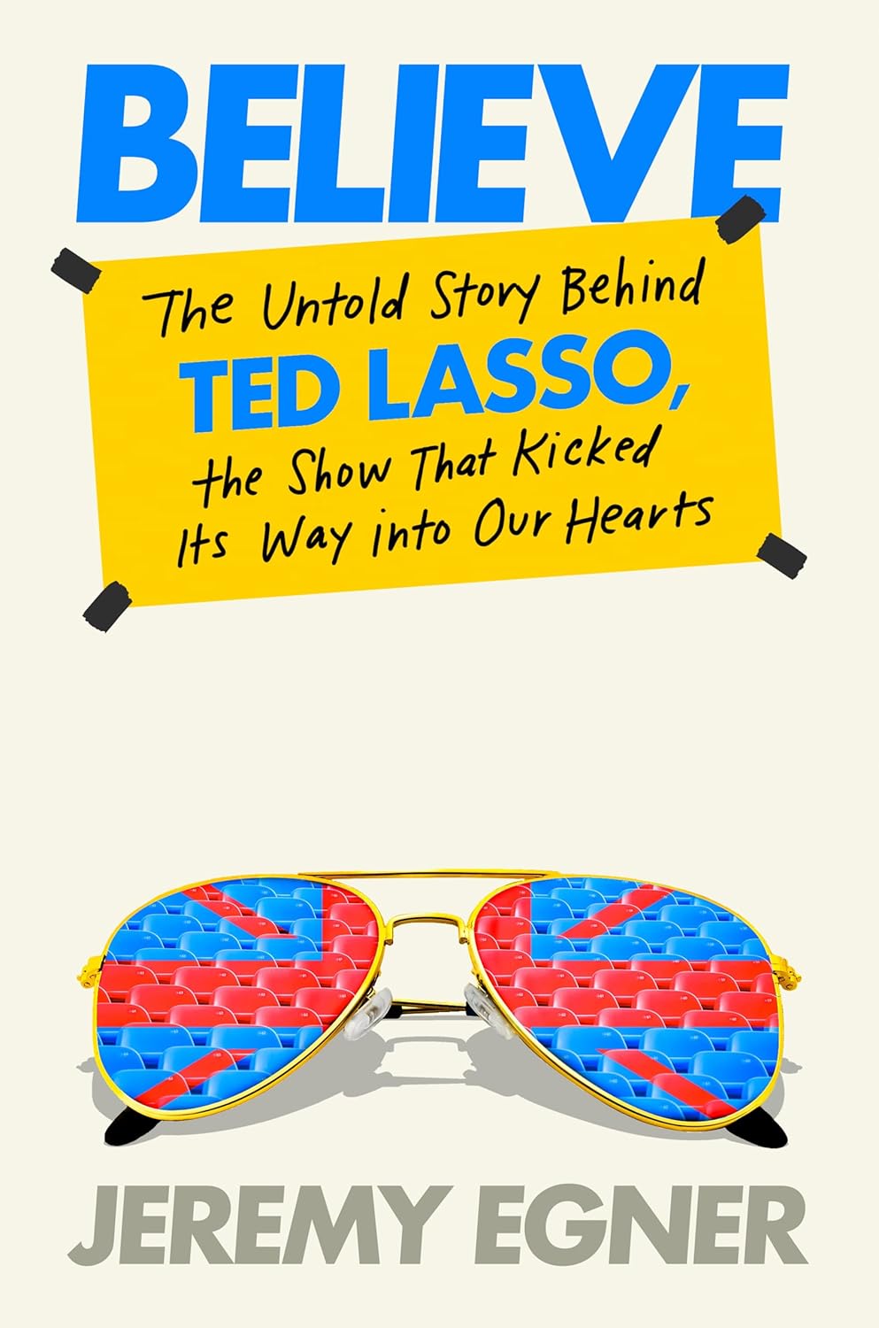 Believe: The Untold Story Behind Ted Lasso, the Show That Kicked Its Way Into Our Hearts - by Jeremy Egner (Hardcover)