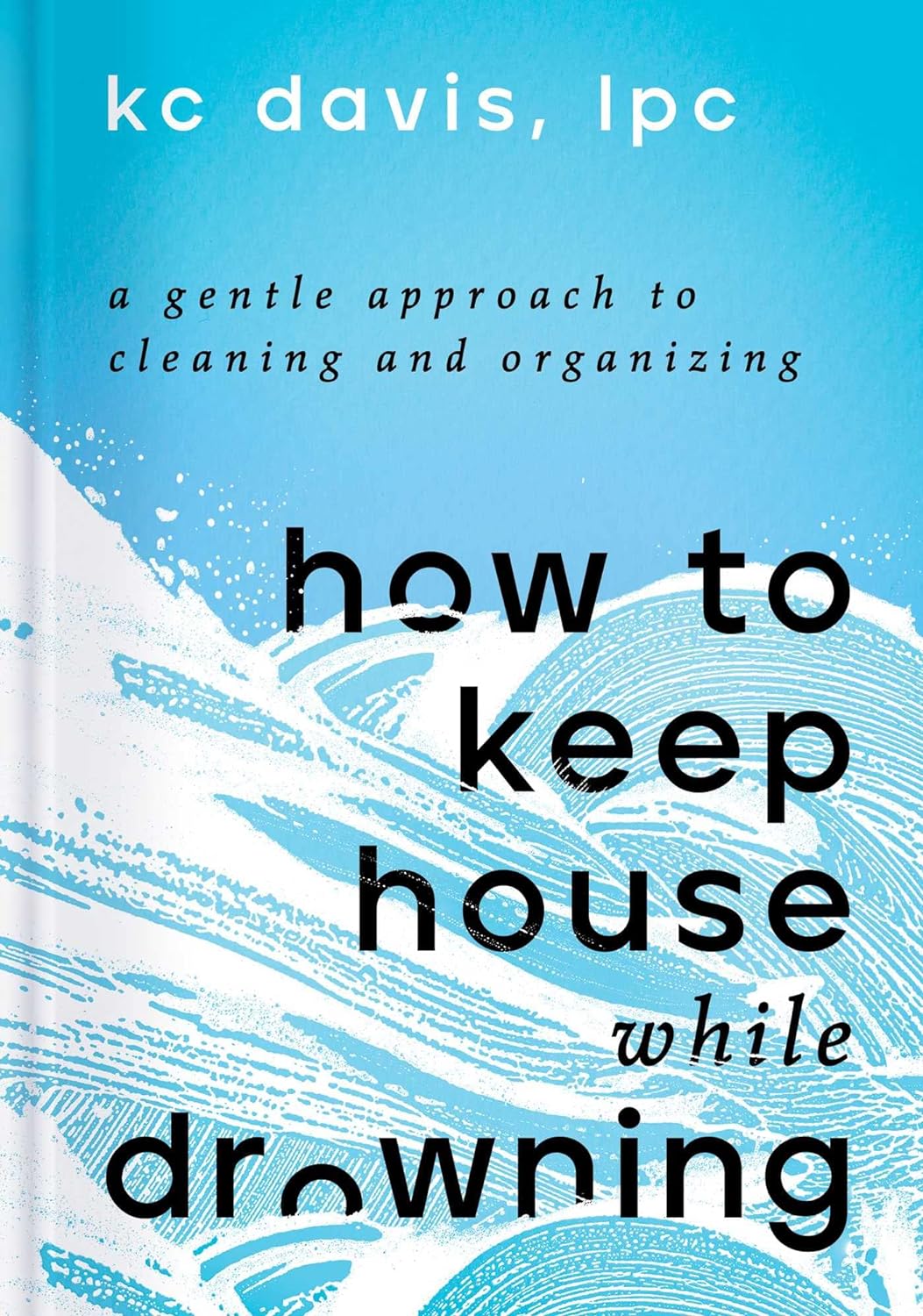 How to Keep House While Drowning: A Gentle Approach to Cleaning and Organizing - by Kc Davis (Hardcover)