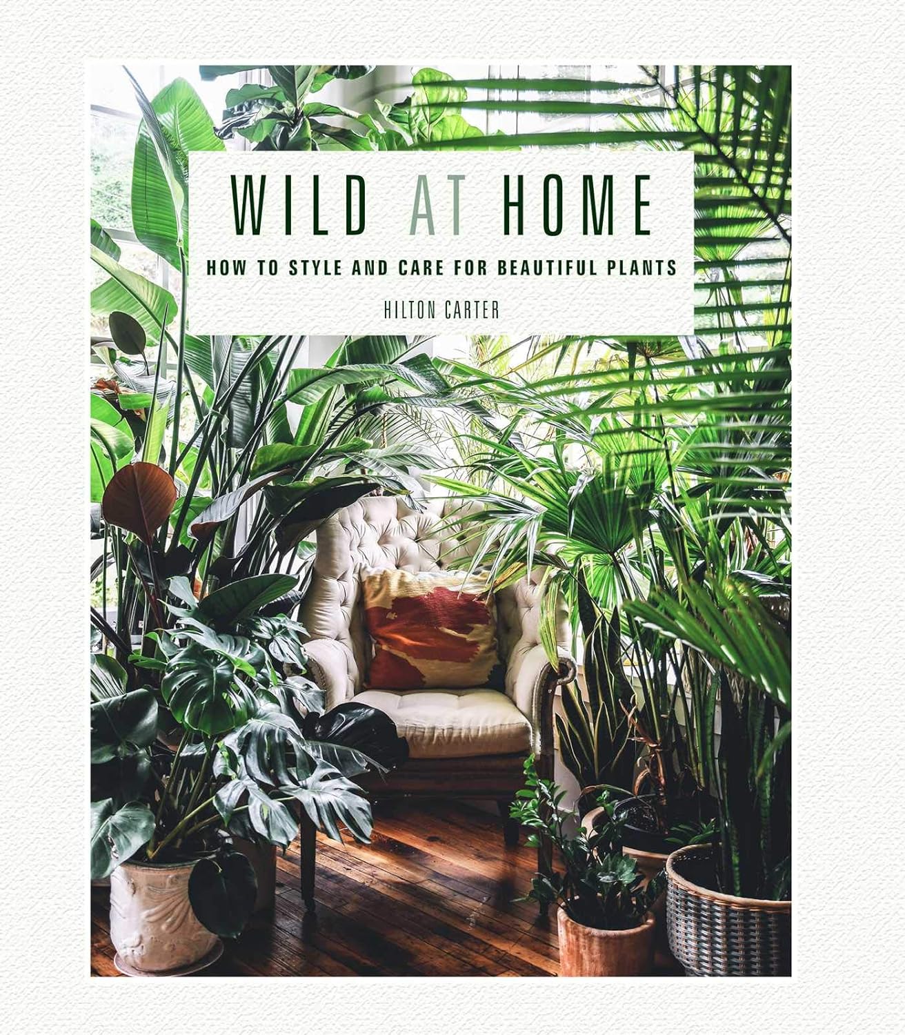 Wild at Home: How to Style and Care for Beautiful Plants - by Hilton Carter (Hardcover)